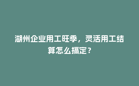 湖州企业用工旺季，灵活用工结算怎么搞定？