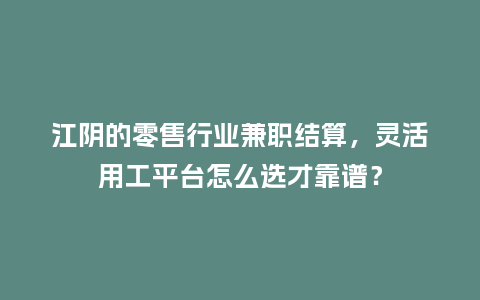 江阴的零售行业兼职结算，灵活用工平台怎么选才靠谱？