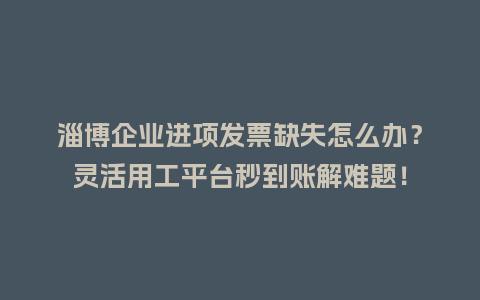 淄博企业进项发票缺失怎么办？灵活用工平台秒到账解难题！