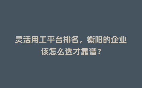 灵活用工平台排名，衡阳的企业该怎么选才靠谱？