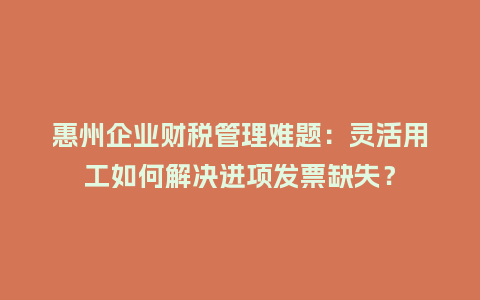 惠州企业财税管理难题：灵活用工如何解决进项发票缺失？