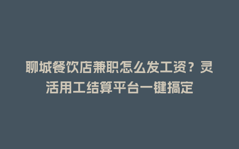 聊城餐饮店兼职怎么发工资？灵活用工结算平台一键搞定