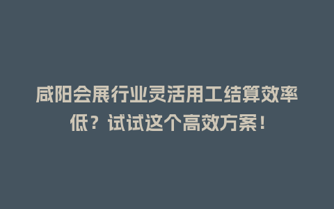 咸阳会展行业灵活用工结算效率低？试试这个高效方案！
