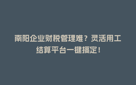 南阳企业财税管理难？灵活用工结算平台一键搞定！