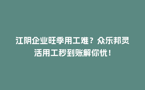 江阴企业旺季用工难？众乐邦灵活用工秒到账解你忧！