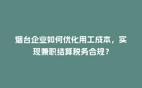 烟台企业如何优化用工成本，实现兼职结算税务合规？