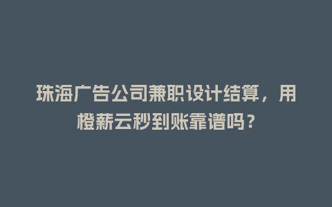 珠海广告公司兼职设计结算，用橙薪云秒到账靠谱吗？