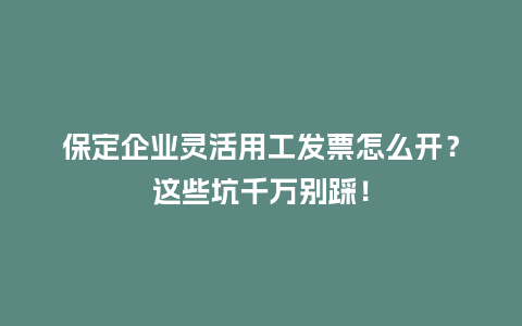 保定企业灵活用工发票怎么开？这些坑千万别踩！