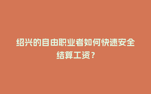 绍兴的自由职业者如何快速安全结算工资？