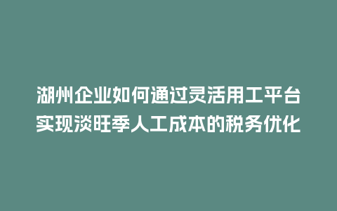 湖州企业如何通过灵活用工平台实现淡旺季人工成本的税务优化？