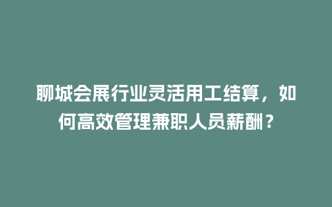 聊城会展行业灵活用工结算，如何高效管理兼职人员薪酬？