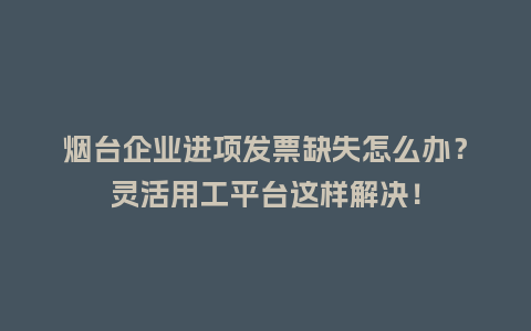 烟台企业进项发票缺失怎么办？灵活用工平台这样解决！
