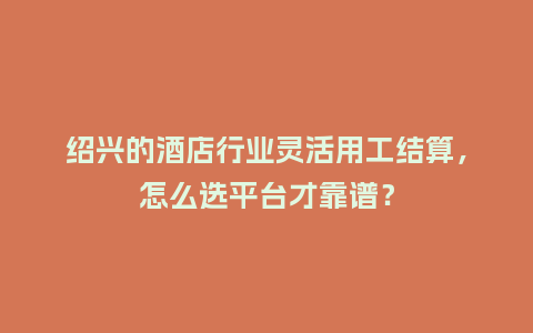 绍兴的酒店行业灵活用工结算，怎么选平台才靠谱？