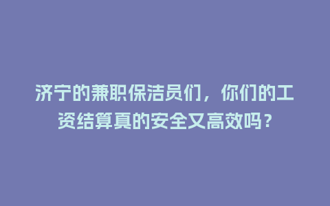 济宁的兼职保洁员们，你们的工资结算真的安全又高效吗？