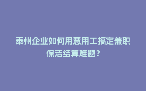 泰州企业如何用慧用工搞定兼职保洁结算难题？