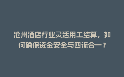沧州酒店行业灵活用工结算，如何确保资金安全与四流合一？