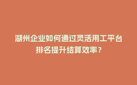 湖州企业如何通过灵活用工平台排名提升结算效率？