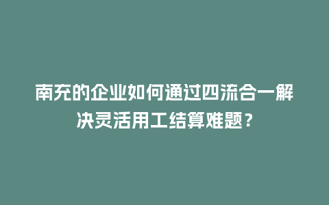 南充的企业如何通过四流合一解决灵活用工结算难题？