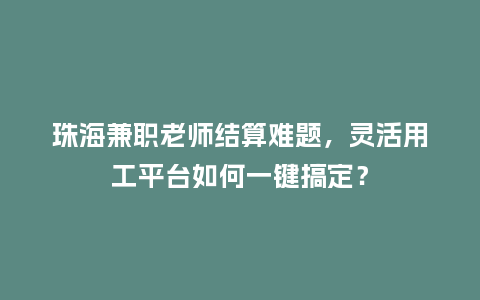 珠海兼职老师结算难题，灵活用工平台如何一键搞定？