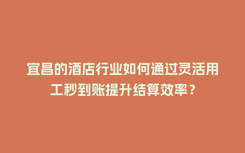 宜昌的酒店行业如何通过灵活用工秒到账提升结算效率？