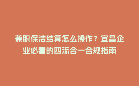兼职保洁结算怎么操作？宜昌企业必看的四流合一合规指南