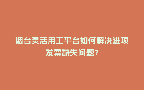 烟台灵活用工平台如何解决进项发票缺失问题？