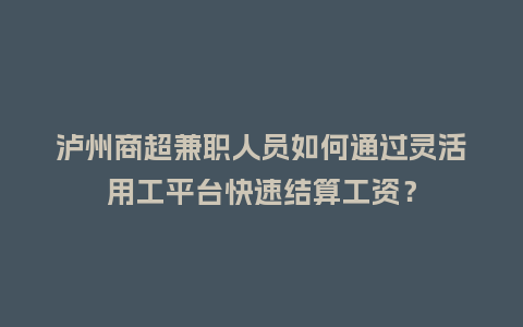 泸州商超兼职人员如何通过灵活用工平台快速结算工资？