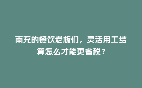 南充的餐饮老板们，灵活用工结算怎么才能更省税？