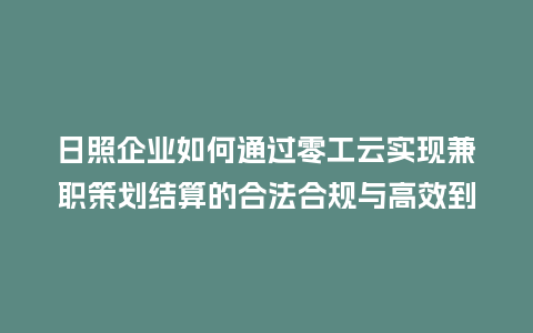 日照企业如何通过零工云实现兼职策划结算的合法合规与高效到账？