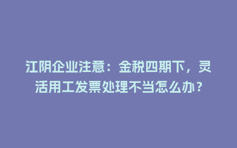 江阴企业注意：金税四期下，灵活用工发票处理不当怎么办？