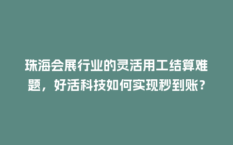 珠海会展行业的灵活用工结算难题，好活科技如何实现秒到账？
