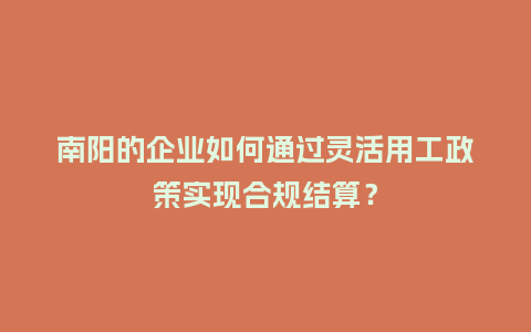 南阳的企业如何通过灵活用工政策实现合规结算？
