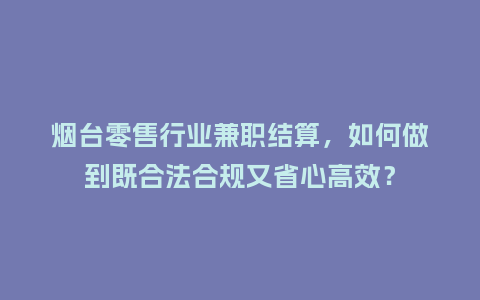 烟台零售行业兼职结算，如何做到既合法合规又省心高效？