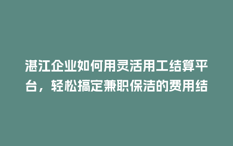 湛江企业如何用灵活用工结算平台，轻松搞定兼职保洁的费用结算？
