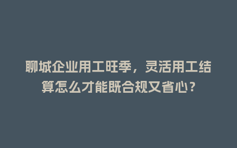 聊城企业用工旺季，灵活用工结算怎么才能既合规又省心？