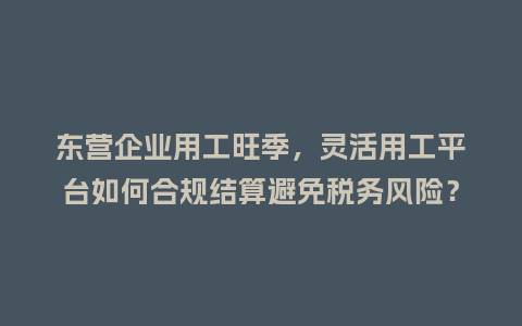 东营企业用工旺季，灵活用工平台如何合规结算避免税务风险？