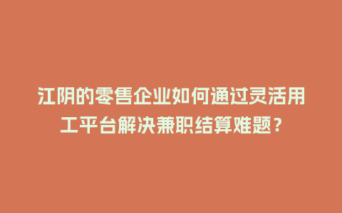 江阴的零售企业如何通过灵活用工平台解决兼职结算难题？