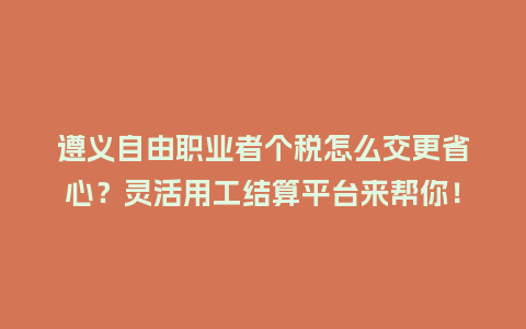 遵义自由职业者个税怎么交更省心？灵活用工结算平台来帮你！