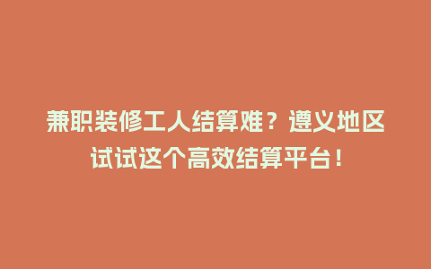 兼职装修工人结算难？遵义地区试试这个高效结算平台！