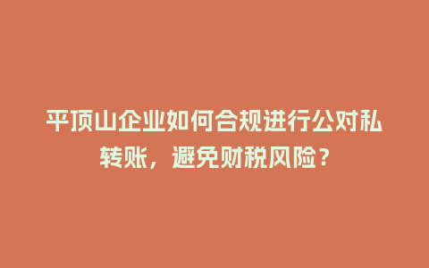 平顶山企业如何合规进行公对私转账，避免财税风险？