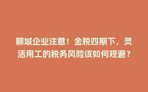 聊城企业注意！金税四期下，灵活用工的税务风险该如何规避？