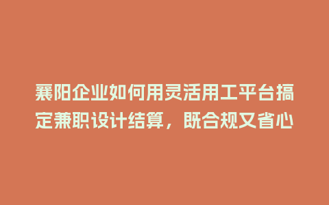 襄阳企业如何用灵活用工平台搞定兼职设计结算，既合规又省心？