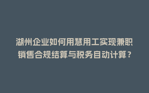 湖州企业如何用慧用工实现兼职销售合规结算与税务自动计算？