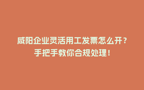 咸阳企业灵活用工发票怎么开？手把手教你合规处理！