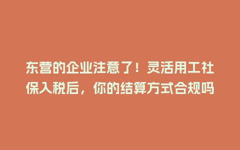 东营的企业注意了！灵活用工社保入税后，你的结算方式合规吗？