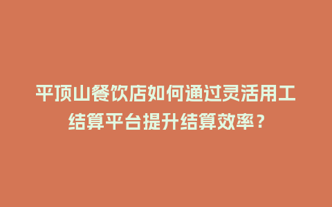 平顶山餐饮店如何通过灵活用工结算平台提升结算效率？