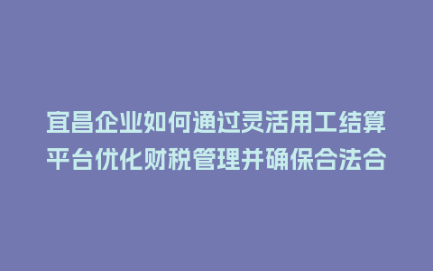 宜昌企业如何通过灵活用工结算平台优化财税管理并确保合法合规？
