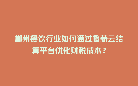 郴州餐饮行业如何通过橙薪云结算平台优化财税成本？