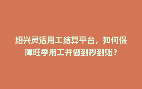 绍兴灵活用工结算平台，如何保障旺季用工并做到秒到账？