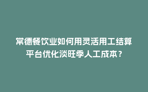 常德餐饮业如何用灵活用工结算平台优化淡旺季人工成本？